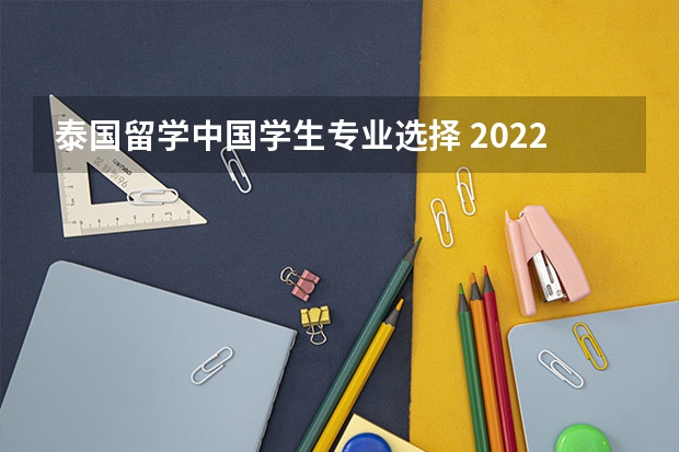 泰国留学中国学生专业选择 2022年泰国留学八大热门专业是什么