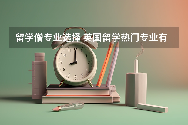 留学僧专业选择 英国留学热门专业有哪些？哪些回国就业好？