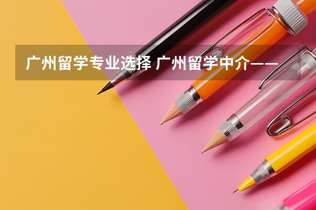 广州留学专业选择 广州留学中介——启德和环球哪个比较好？