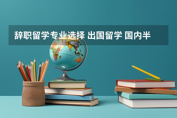 辞职留学专业选择 出国留学 国内半年内离职率最高的十大职业汇总