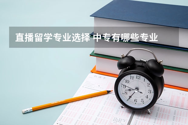 直播留学专业选择 中专有哪些专业 学什么专业好