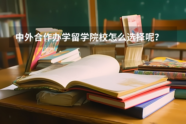 中外合作办学留学院校怎么选择呢？