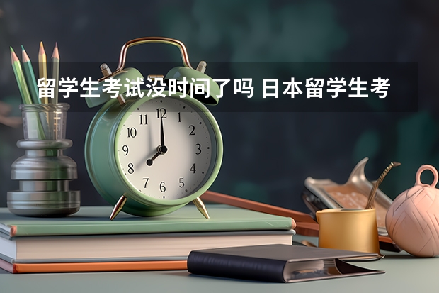 留学生考试没时间了吗 日本留学生考试在什么时候开始