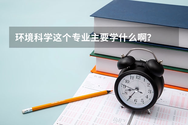 环境科学这个专业主要学什么啊？