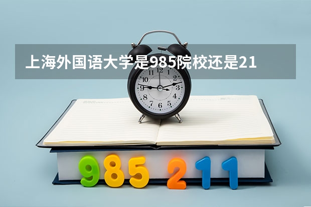 上海外国语大学是985院校还是211院校？ 外国语学院大学排名