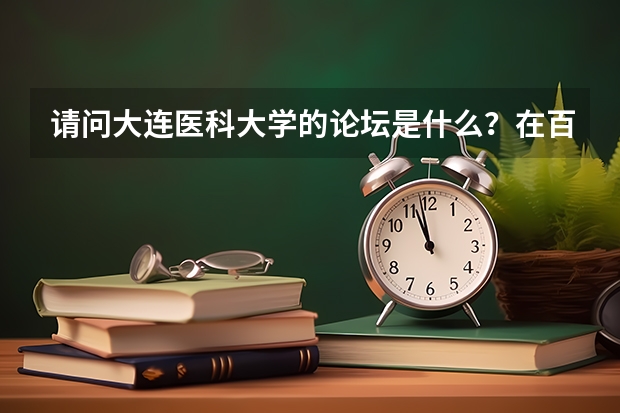 请问大连医科大学的论坛是什么？在百度有贴吧么？谢谢