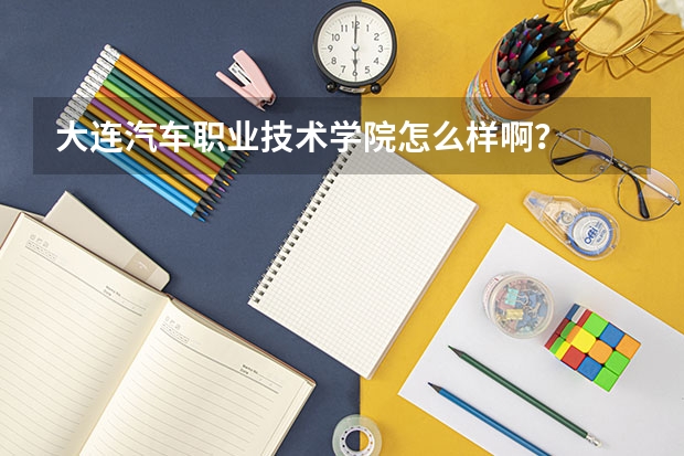 大连汽车职业技术学院怎么样啊？