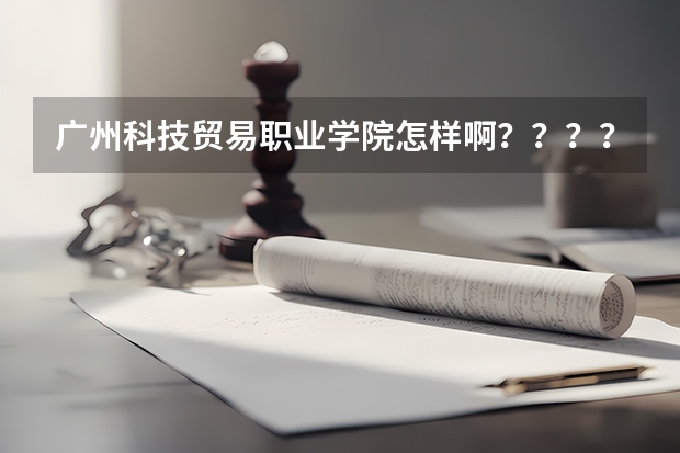 广州科技贸易职业学院怎样啊？？？？？ 广州科技贸易职业学院有多大