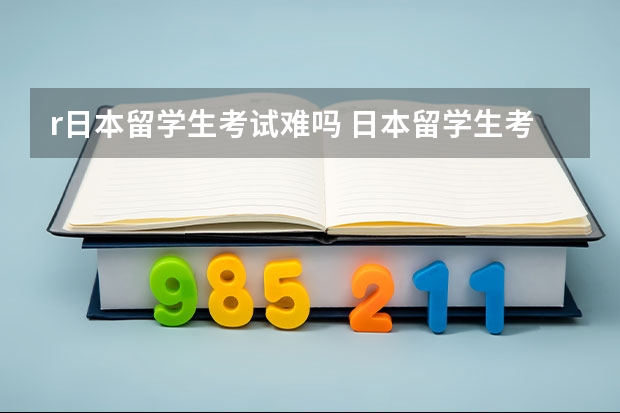 r日本留学生考试难吗 日本留学生考试的难度怎么样？打算年后来日本试试