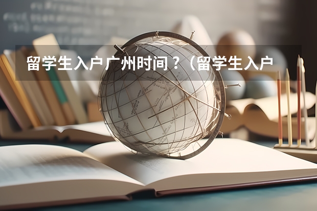 留学生入户广州时间 ?（留学生入户广州时间限制？）