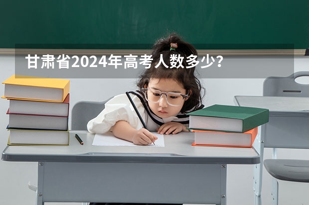 甘肃省2024年高考人数多少？