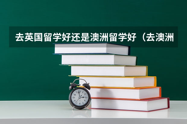 去英国留学好还是澳洲留学好（去澳洲留学还是英国留学??）