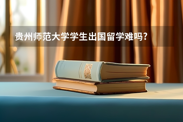 贵州师范大学学生出国留学难吗?