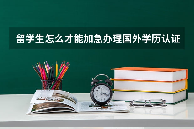 留学生怎么才能加急办理国外学历认证