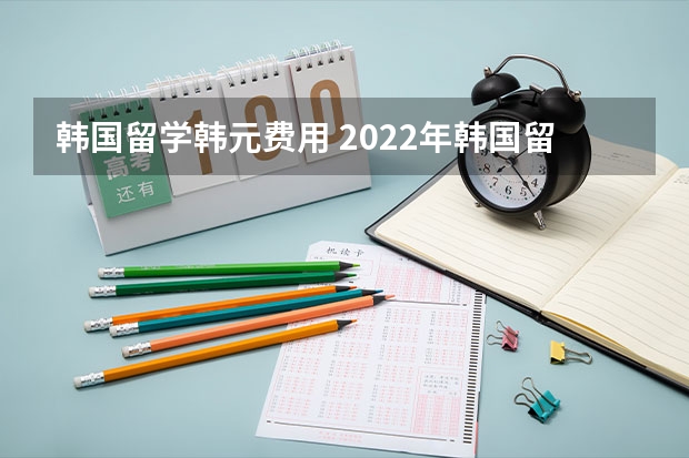 韩国留学韩元费用 2022年韩国留学日常花销详细介绍