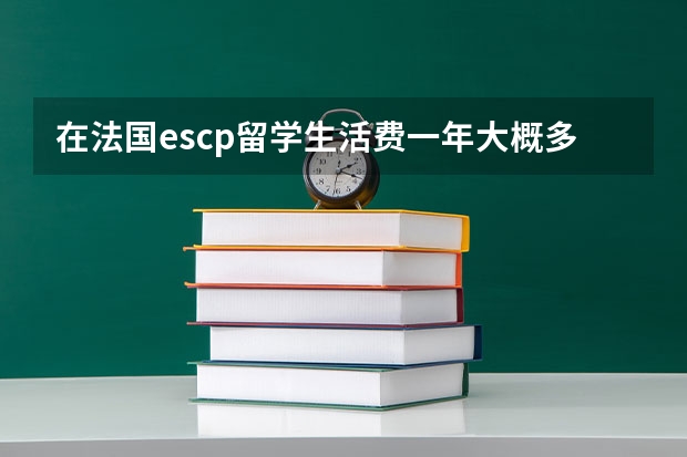 在法国escp留学生活费一年大概多少钱？