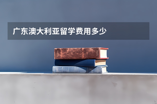 广东澳大利亚留学费用多少