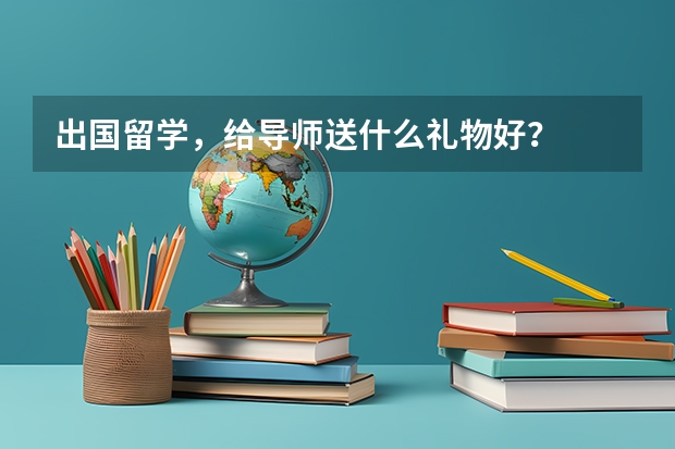 出国留学，给导师送什么礼物好？