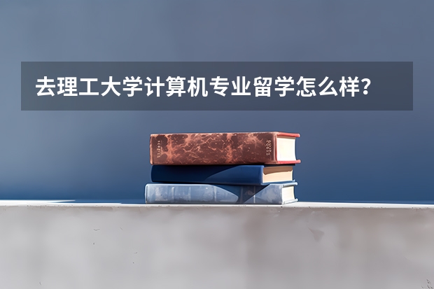 去理工大学计算机专业留学怎么样？