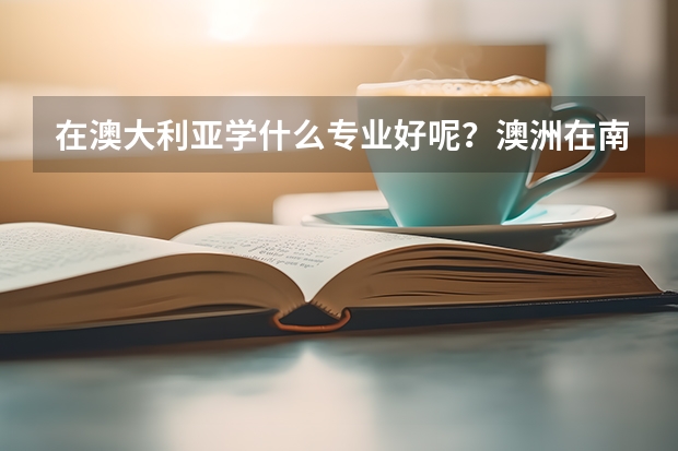 在澳大利亚学什么专业好呢？澳洲在南半球，所以澳大利亚留学优势是什么？