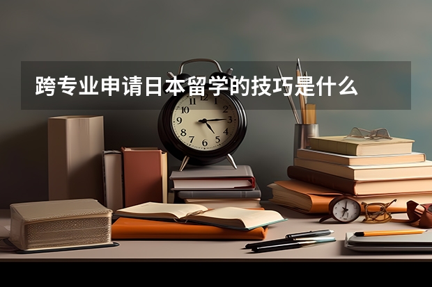 跨专业申请日本留学的技巧是什么