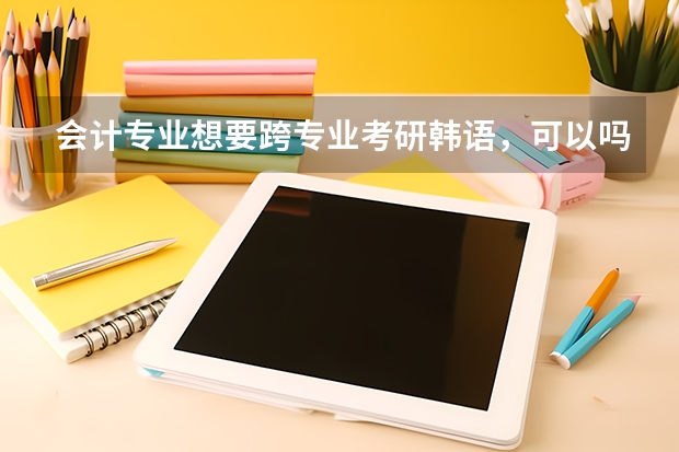 会计专业想要跨专业考研韩语，可以吗？在国内考研好还是出国留学好？