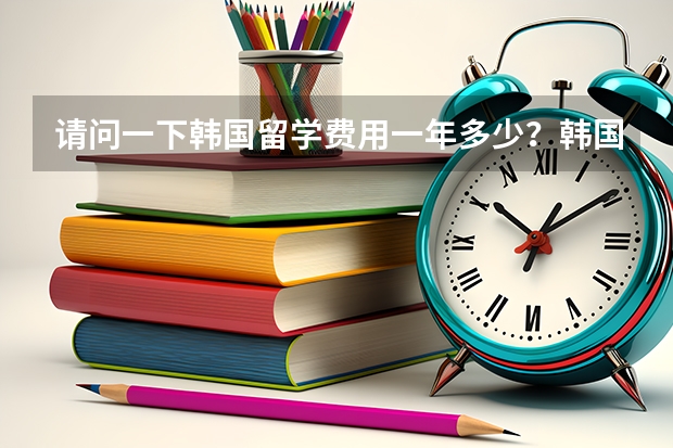 请问一下韩国留学费用一年多少？韩国留学的条件是啥？