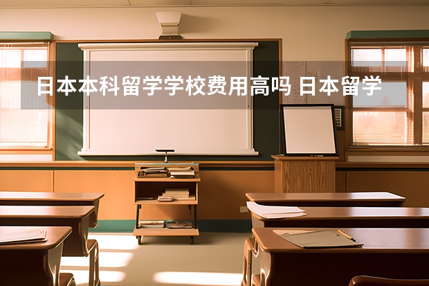 日本本科留学学校费用高吗 日本留学生活费用及学费