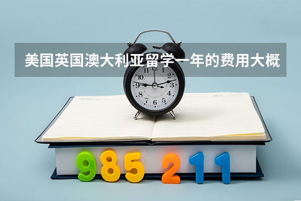 美国英国澳大利亚留学一年的费用大概需要多少钱