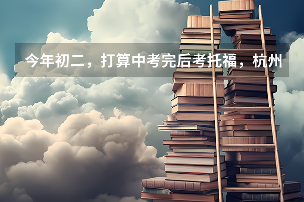 今年初二，打算中考完后考托福，杭州托福班哪里好，复习计划怎么制定！