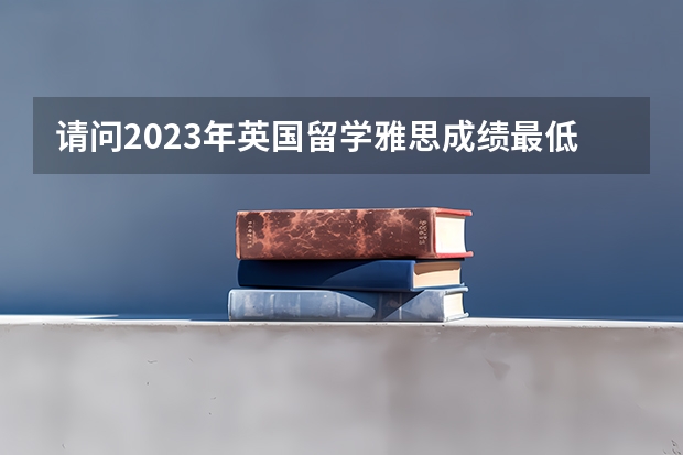 请问2023年英国留学雅思成绩最低要求多少分