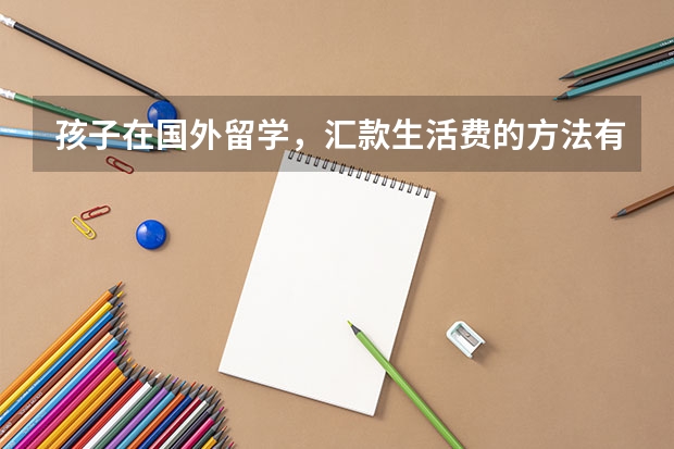 孩子在国外留学，汇款生活费的方法有哪些？