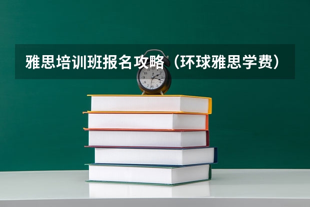 雅思培训班报名攻略（环球雅思学费）