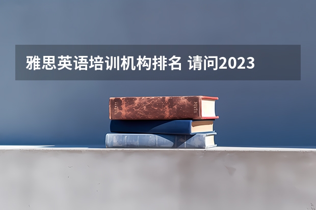 雅思英语培训机构排名 请问2023年济宁雅思报名时间表