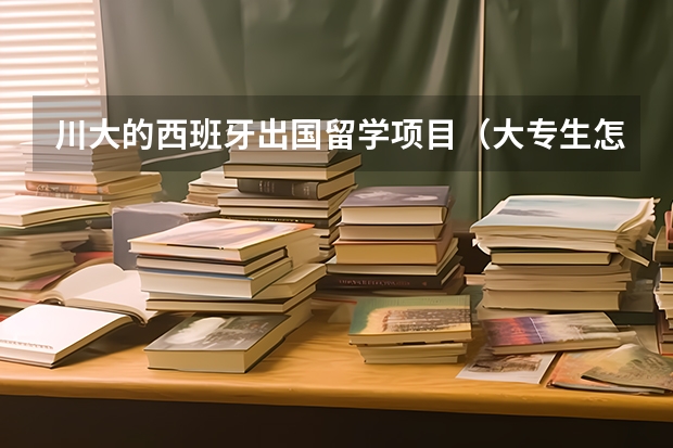 川大的西班牙出国留学项目（大专生怎样准备西班牙本科留学申请）