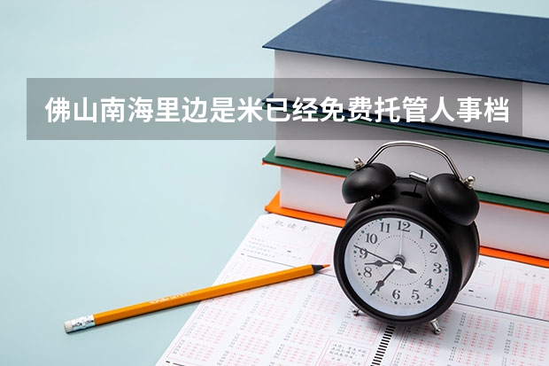 佛山南海里边是米已经免费托管人事档案了？ 本人14年7月18日报到的，个份协议有效期15年7月18（留学生档案存放）