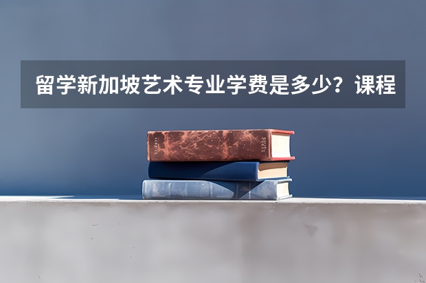 留学新加坡艺术专业学费是多少？课程都有哪些呢？