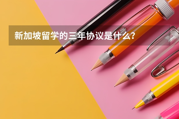 新加坡留学的三年协议是什么？