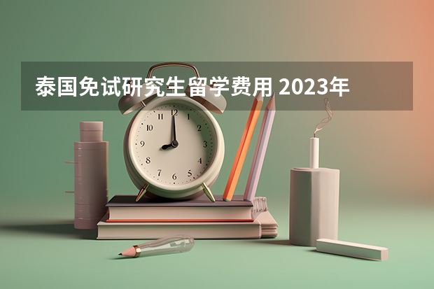 泰国免试研究生留学费用 2023年泰国研究生留学的申请要求