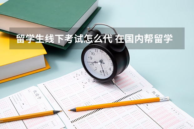 留学生线下考试怎么代 在国内帮留学生考试违法吗