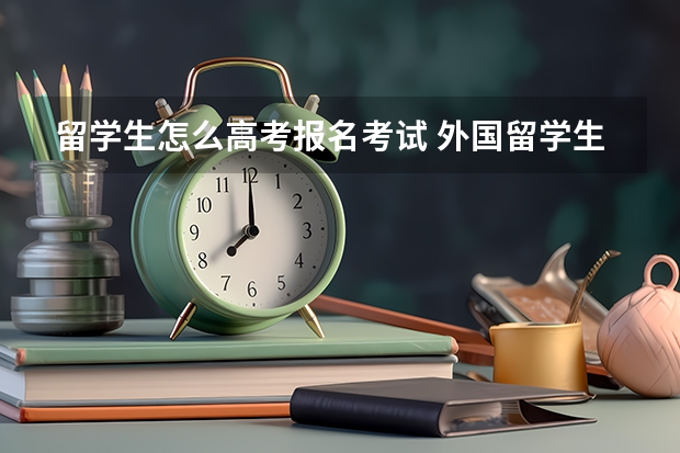 留学生怎么高考报名考试 外国留学生要如何参加国内的高考？