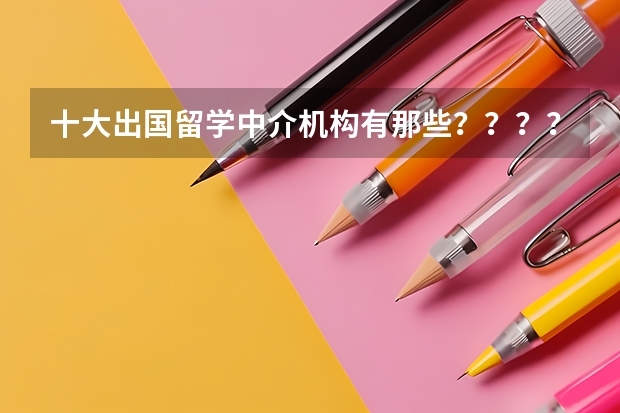 十大出国留学中介机构有那些？？？？（留学中介机构哪家好）