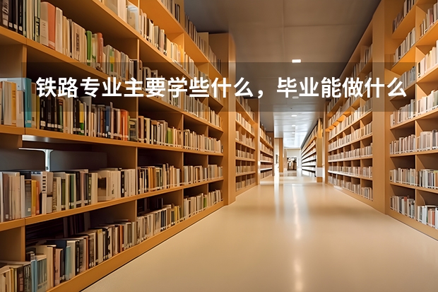 铁路专业主要学些什么，毕业能做什么？