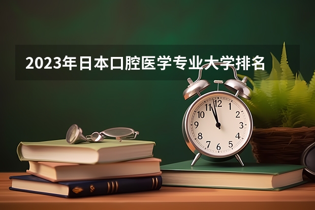 2023年日本口腔医学专业大学排名 本人现在是大三学的是口腔医学，想去国外口腔较好的大学请介绍一下，急！！