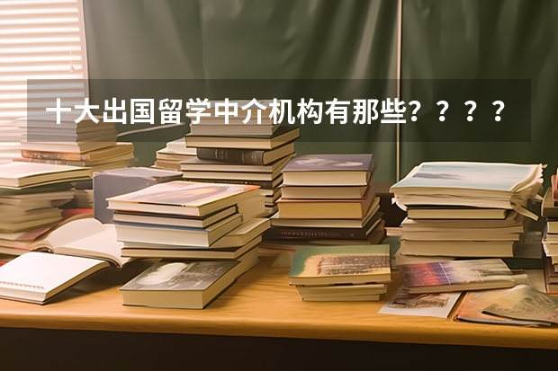 十大出国留学中介机构有那些？？？？（合肥新东方出国留学机构地址）