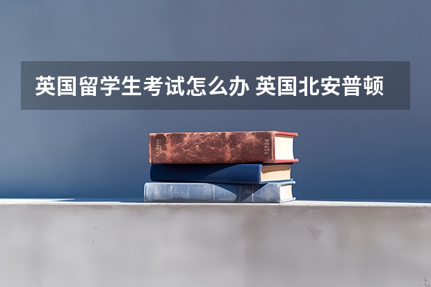 英国留学生考试怎么办 英国北安普顿大学本科留学生考试挂科没有毕业怎么办