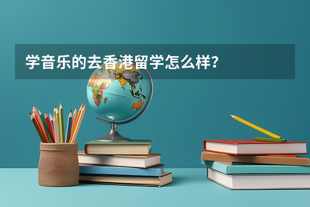 学音乐的去香港留学怎么样？