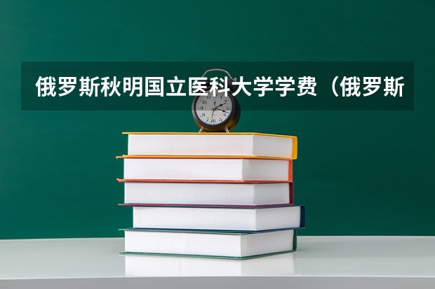 俄罗斯秋明国立医科大学学费（俄罗斯研究生留学一年费用）