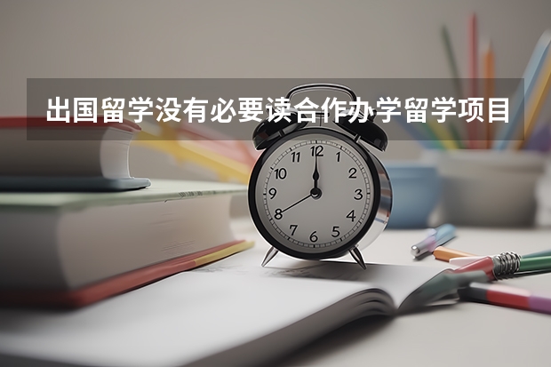 出国留学没有必要读合作办学留学项目？中外合作留学项目的优缺点是什么？