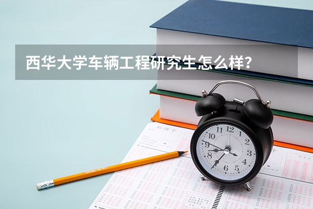 西华大学车辆工程研究生怎么样？